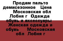 Продам пальто демисезонное › Цена ­ 800 - Московская обл., Лобня г. Одежда, обувь и аксессуары » Женская одежда и обувь   . Московская обл.,Лобня г.